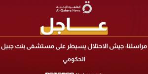"القاهرة الإخبارية": جيش الاحتلال يسيطر على مستشفى بنت جبيل الحكومي