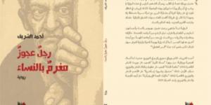 "رجل عجوز مغرم بالنساء".. رواية جديدة للكاتب أحمد الشريف