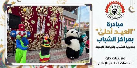 مليون و300 ألف مشارك ومستفيد من مبادرة "العيد احلي" في مراكز شباب البحيرة