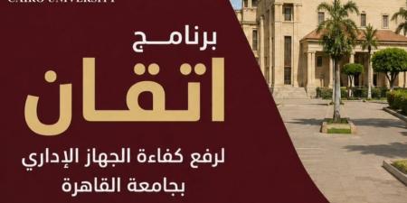 جامعة القاهرة تواصل تنفيذ برنامج "إتقان" لتأهيل كوادرها الإدارية
