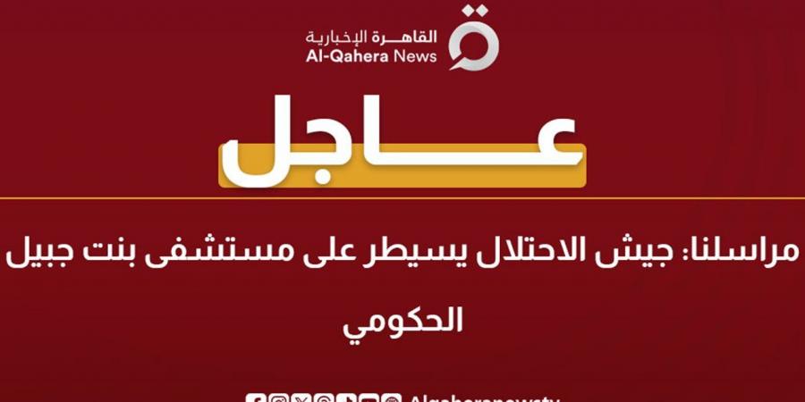 "القاهرة الإخبارية": جيش الاحتلال يسيطر على مستشفى بنت جبيل الحكومي