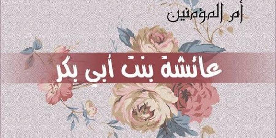 أثنى عليها الله تعالى وزكاها.. فضائل السيدة عائشة بنت أبي بكر